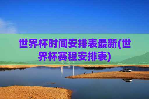 世界杯时间安排表最新(世界杯赛程安排表)