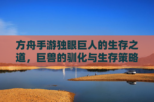 方舟手游独眼巨人的生存之道，巨兽的驯化与生存策略