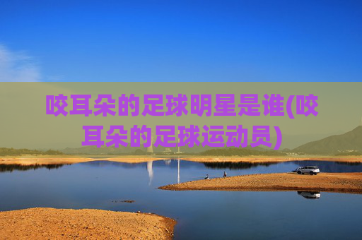 咬耳朵的足球明星是谁(咬耳朵的足球运动员)