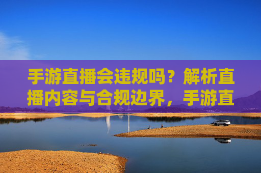 手游直播会违规吗？解析直播内容与合规边界，手游直播会违规吗？解析直播内容与合规边界