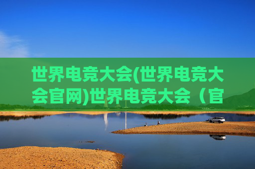 世界电竞大会(世界电竞大会官网)世界电竞大会(官网)