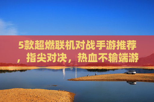 5款超燃联机对战手游推荐,指尖对决,热血不输端游!