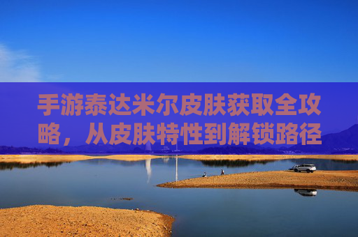 手游泰达米尔皮肤获取全攻略,从皮肤特性到解锁路径,一文掌握获取方法!
