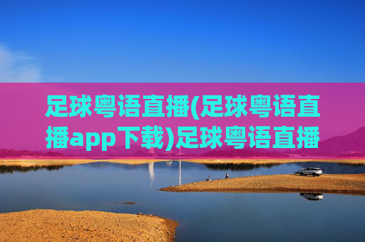 足球粤语直播(足球粤语直播app下载)足球粤语直播,官方APP下载,即时看球享地道解说