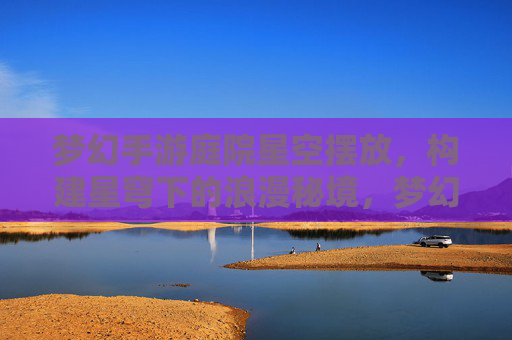 梦幻手游庭院星空摆放,构建星穹下的浪漫秘境,梦幻手游庭院星空布置,打造星穹下的浪漫秘境