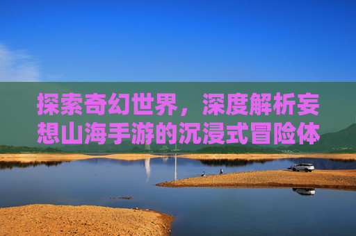 探索奇幻世界，深度解析妄想山海手游的沉浸式冒险体验