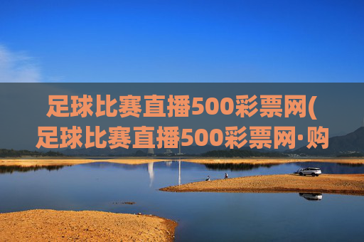 足球比赛直播500彩票网(足球比赛直播500彩票网·购球点这.球迷最新入口.中国)