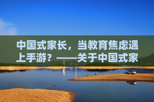 中国式家长，当教育焦虑遇上手游？——关于中国式家长手游的探讨