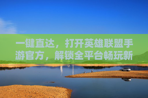 一键直达,打开英雄联盟手游官方,解锁全平台畅玩新体验