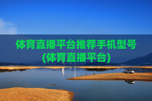 体育直播平台推荐手机型号(体育直播平台)