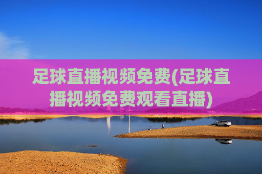 足球直播视频免费(足球直播视频免费观看直播)