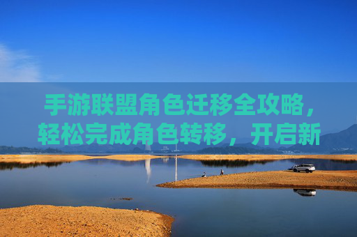 手游联盟角色迁移全攻略,轻松完成角色转移,开启新篇章,手游联盟角色迁移全攻略,轻松完成角色转移,开启新篇章