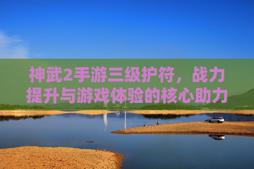 神武2手游三级护符,战力提升与游戏体验的核心助力详解