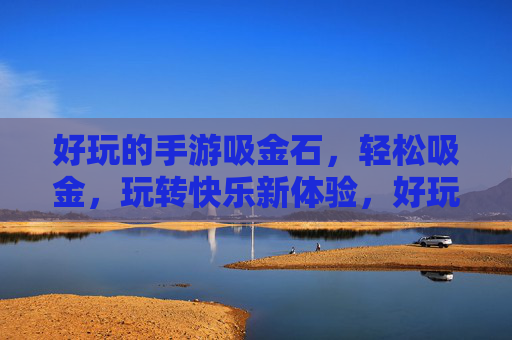 好玩的手游吸金石,轻松吸金,玩转快乐新体验,好玩手游吸金石,轻松吸金,玩转快乐新体验