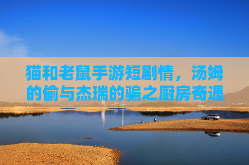 猫和老鼠手游短剧情,汤姆的偷与杰瑞的骗之厨房奇遇,猫和老鼠手游短剧情,汤姆的偷与杰瑞的骗之厨房奇遇