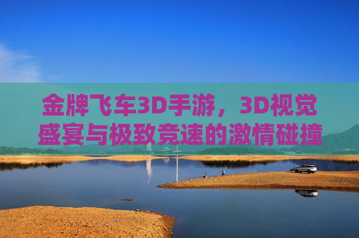 金牌飞车3D手游，3D视觉盛宴与极致竞速的激情碰撞，金牌飞车3D手游，3D视觉盛宴与极致竞速的激情碰撞