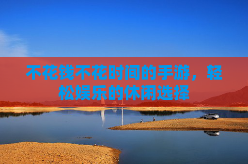 不花钱不花时间的手游，轻松娱乐的休闲选择