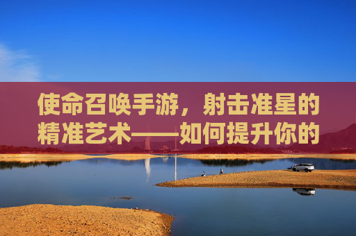使命召唤手游,射击准星的精准艺术——如何提升你的瞄准技巧,使命召唤手游,射击准星的精准艺术——如何提升你的瞄准技巧