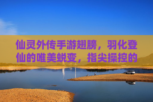 仙灵外传手游翅膀，羽化登仙的唯美蜕变，指尖操控的飞升之旅，仙灵外传手游翅膀，羽化登仙的唯美蜕变与指尖飞升之旅