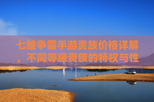 七雄争霸手游贵族价格详解,不同等级贵族的特权与性价比分析,七雄争霸手游贵族价格详解,不同等级贵族特权与性价比分析