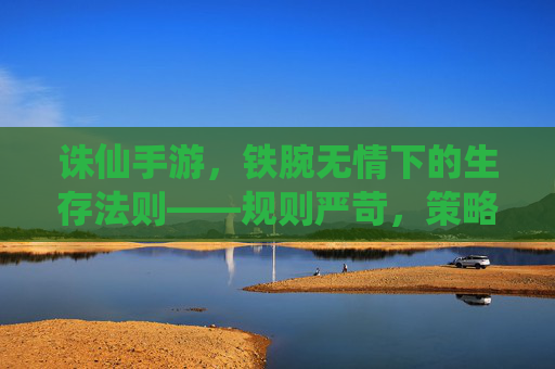 诛仙手游，铁腕无情下的生存法则——规则严苛，策略与坚持是破局关键，诛仙手游，铁腕无情下的生存法则——规则严苛，策略与坚持是破局关键