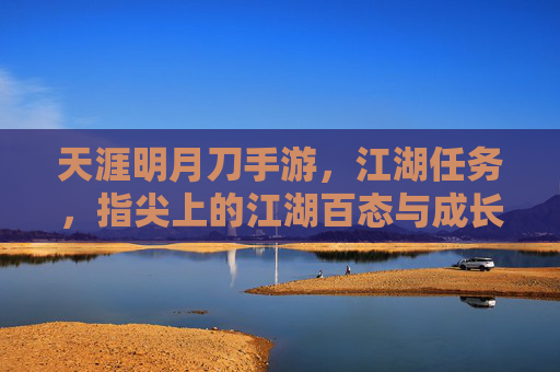 天涯明月刀手游,江湖任务,指尖上的江湖百态与成长之旅,天涯明月刀手游江湖任务,指尖上的江湖百态与成长之旅