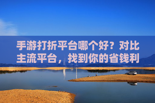 手游打折平台哪个好?对比主流平台,找到你的省钱利器,手游打折平台哪个好?对比主流平台,找到你的省钱利器