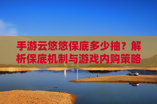 手游云悠悠保底多少抽？解析保底机制与游戏内购策略，手游云悠悠保底多少抽？解析保底机制与游戏内购策略