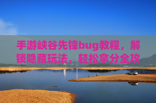 手游峡谷先锋bug教程，解锁隐藏玩法，轻松拿分全攻略，手游峡谷先锋bug教程，解锁隐藏玩法，轻松拿分全攻略