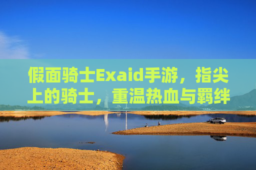 假面骑士Exaid手游，指尖上的骑士，重温热血与羁绊的指尖冒险，假面骑士Exaid手游，指尖上的骑士，重温热血与羁绊的指尖冒险
