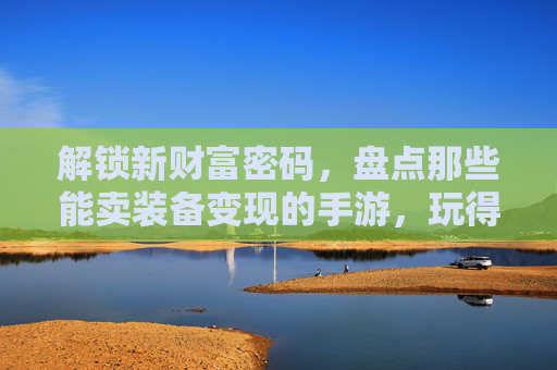 解锁新财富密码，盘点那些能卖装备变现的手游，玩得爽还能把钱拿回家，解锁新财富密码，盘点那些能卖装备变现的手游，玩得爽还能把钱拿回家