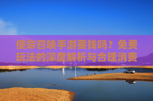 使命召唤手游要钱吗？免费玩法的深度解析与合理消费指南，使命召唤手游要钱吗？免费玩法的深度解析与合理消费指南