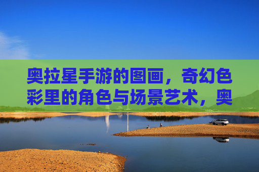 奥拉星手游的图画,奇幻色彩里的角色与场景艺术,奥拉星手游图画,奇幻色彩里的角色与场景艺术