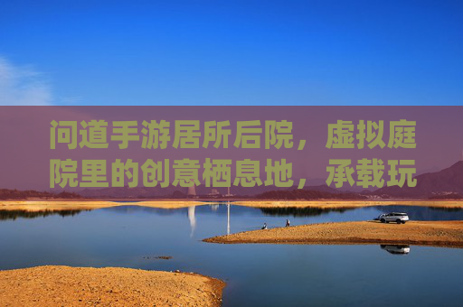 问道手游居所后院,虚拟庭院里的创意栖息地,承载玩家个性化与归属感,问道手游居所后院,虚拟庭院里的创意栖息地,承载玩家个性化与归属感