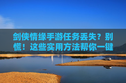剑侠情缘手游任务丢失？别慌！这些实用方法帮你一键找回，剑侠情缘手游任务丢失？别慌！这些实用方法帮你一键找回