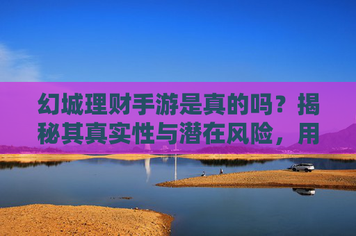 幻城理财手游是真的吗？揭秘其真实性与潜在风险，用户需谨慎判断，幻城理财手游真实吗？揭秘其风险，用户需谨慎判断