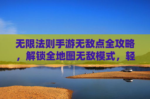 无限法则手游无敌点全攻略,解锁全地图无敌模式,轻松掌握极限操作技巧,无限法则手游无敌点全攻略,解锁全地图无敌模式与极限操作技巧