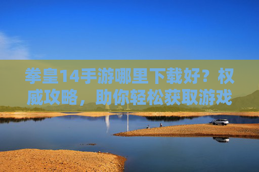 拳皇14手游哪里下载好?权威攻略,助你轻松获取游戏!拳皇14手游下载指南,权威攻略,轻松获取游戏