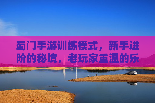 蜀门手游训练模式，新手进阶的秘境，老玩家重温的乐趣——探索游戏中的成长与传承，蜀门手游训练模式，新手进阶的秘境，老玩家重温的乐趣——探索游戏中的成长与传承