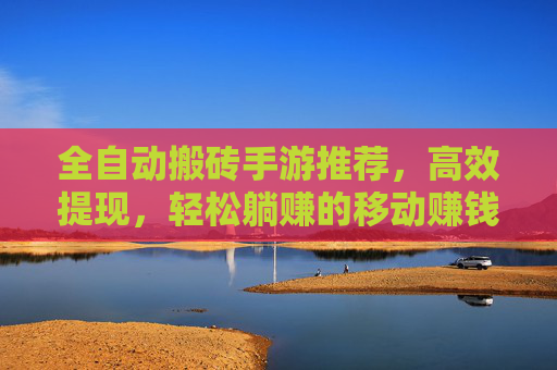 全自动搬砖手游推荐,高效提现,轻松躺赚的移动赚钱神器,全自动搬砖手游推荐,高效提现,轻松躺赚的移动赚钱神器
