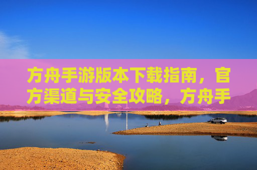 方舟手游版本下载指南，官方渠道与安全攻略，方舟手游版本下载指南，官方渠道与安全攻略