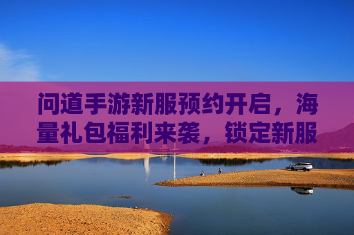 问道手游新服预约开启，海量礼包福利来袭，锁定新服享好礼！问道手游新服预约开启，海量礼包福利来袭，锁定新服享好礼！