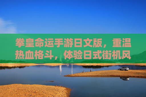 拳皇命运手游日文版,重温热血格斗,体验日式街机风的移动端新篇章,拳皇命运手游日文版,重温热血格斗,体验日式街机风移动端新篇章