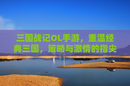 三国战记OL手游,重温经典三国,策略与激情的指尖对决