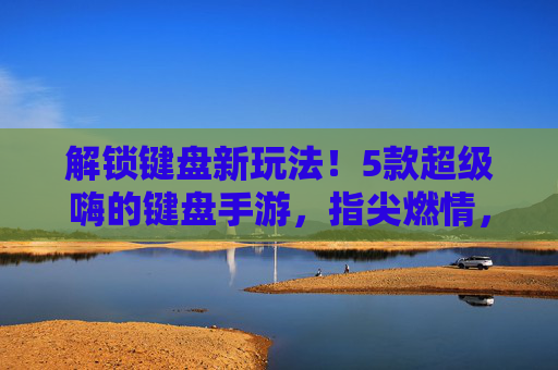 解锁键盘新玩法！5款超级嗨的键盘手游，指尖燃情，快乐翻倍！解锁键盘新玩法！5款超级嗨的键盘手游，指尖燃情，快乐翻倍！
