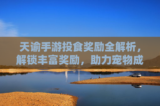 天谕手游投食奖励全解析,解锁丰富奖励,助力宠物成长之路,天谕手游投食奖励全解析,解锁丰富奖励,助力宠物成长之路