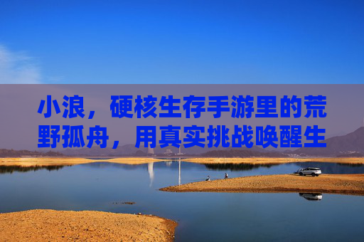 小浪,硬核生存手游里的荒野孤舟,用真实挑战唤醒生存本能,小浪,硬核生存手游里的荒野孤舟,用真实挑战唤醒生存本能