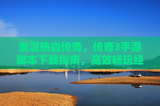 重温热血传奇，传奇3手游脚本下载指南，高效畅玩经典，体验原汁原味热血，重温热血传奇，传奇3手游脚本下载指南，高效畅玩经典，体验原汁原味热血
