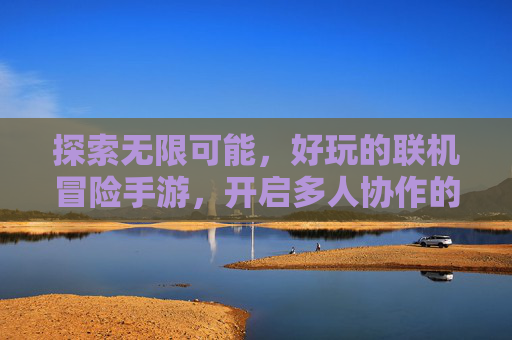 探索无限可能，好玩的联机冒险手游，开启多人协作的精彩冒险之旅，探索无限可能，联机冒险手游，开启多人协作的精彩冒险之旅