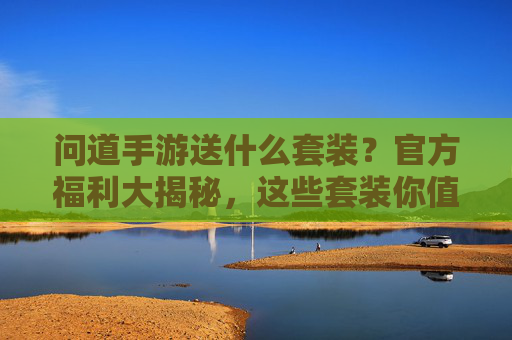 问道手游送什么套装？官方福利大揭秘，这些套装你值得拥有！问道手游送什么套装？官方福利大揭秘，这些套装你值得拥有！